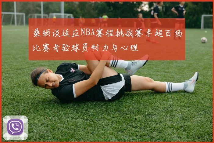 桑顿谈适应NBA赛程挑战赛季超百场比赛考验球员耐力与心理