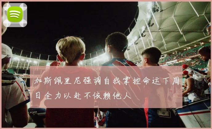 加斯佩里尼强调自我掌控命运下周日全力以赴不依赖他人
