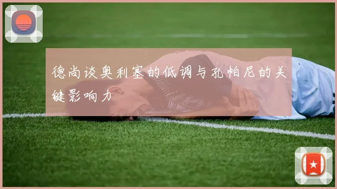 德尚谈奥利塞的低调与孔帕尼的关键影响力