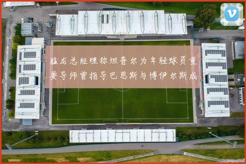 猛龙总经理称坦普尔为年轻球员重要导师曾指导巴恩斯与博伊尔斯成长