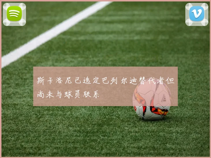 斯卡洛尼已选定巴列尔迪替代者但尚未与球员联系