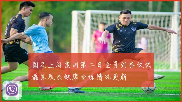 国足上海集训第二日全员到齐仅武磊朱辰杰缺席合练情况更新