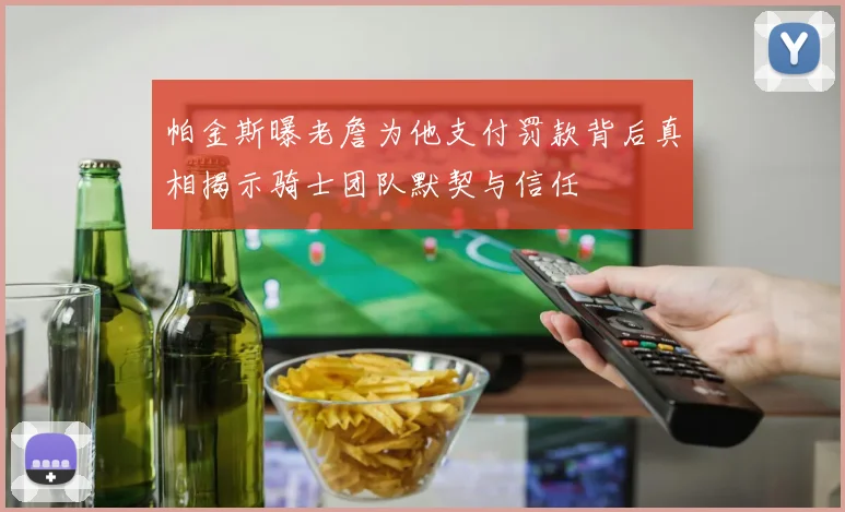 帕金斯曝老詹为他支付罚款背后真相揭示骑士团队默契与信任