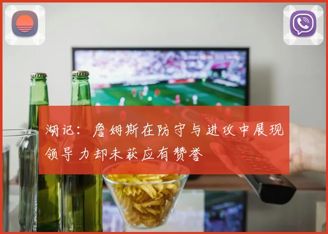 湖记：詹姆斯在防守与进攻中展现领导力却未获应有赞誉