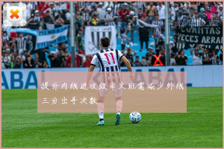 提升内线进攻效率文班需减少外线三分出手次数