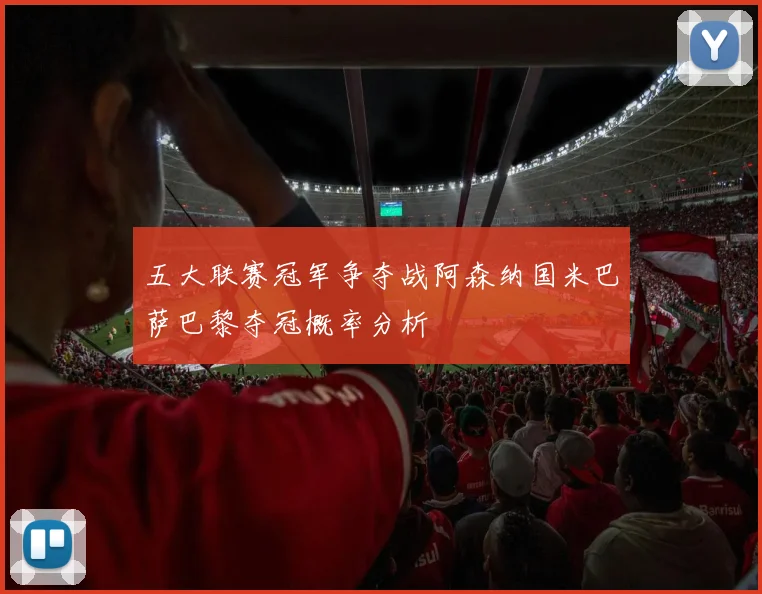 五大联赛冠军争夺战阿森纳国米巴萨巴黎夺冠概率分析
