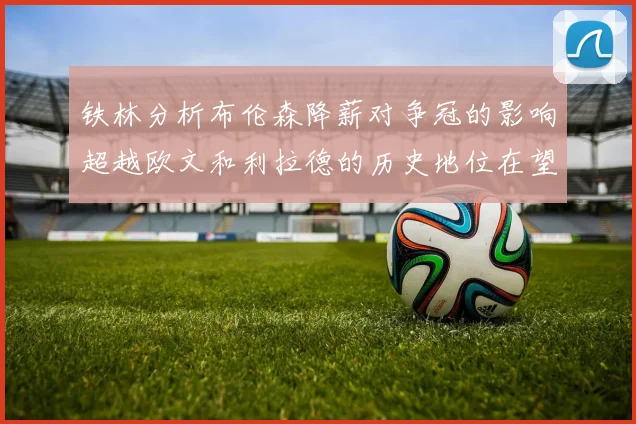 铁林分析布伦森降薪对争冠的影响超越欧文和利拉德的历史地位在望