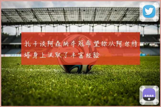 扎卡谈阿森纳夺冠希望称从阿尔特塔身上汲取了丰富经验