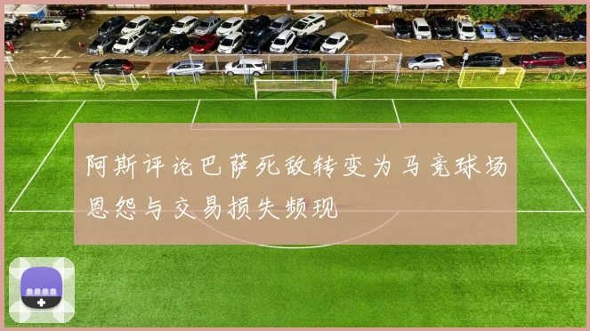 阿斯评论巴萨死敌转变为马竞球场恩怨与交易损失频现