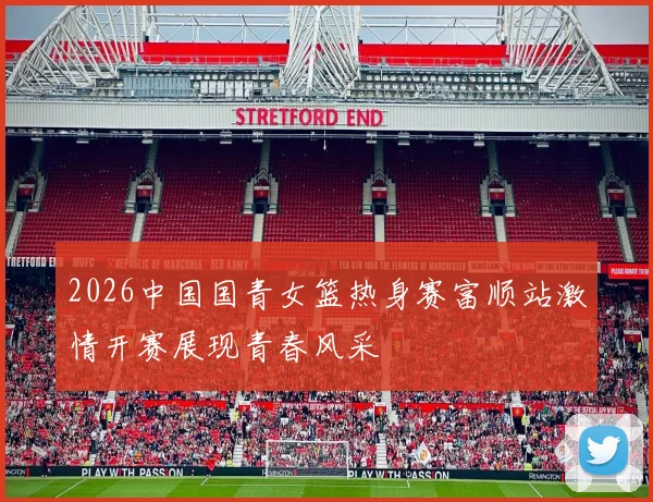 2026中国国青女篮热身赛富顺站激情开赛展现青春风采