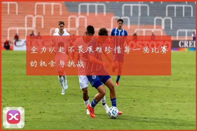 全力以赴不畏艰难珍惜每一场比赛的机会与挑战