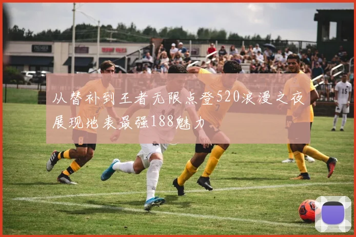 从替补到王者无限点登520浪漫之夜展现地表最强188魅力