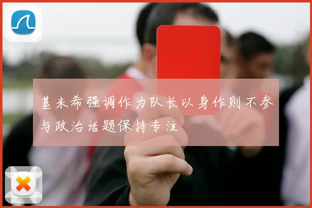 基米希强调作为队长以身作则不参与政治话题保持专注