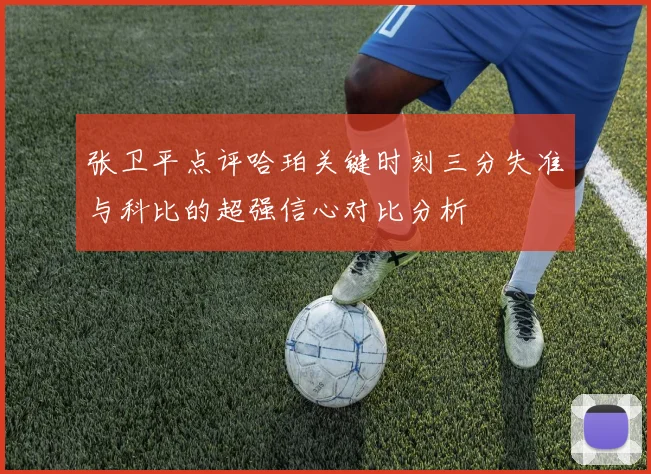 张卫平点评哈珀关键时刻三分失准与科比的超强信心对比分析