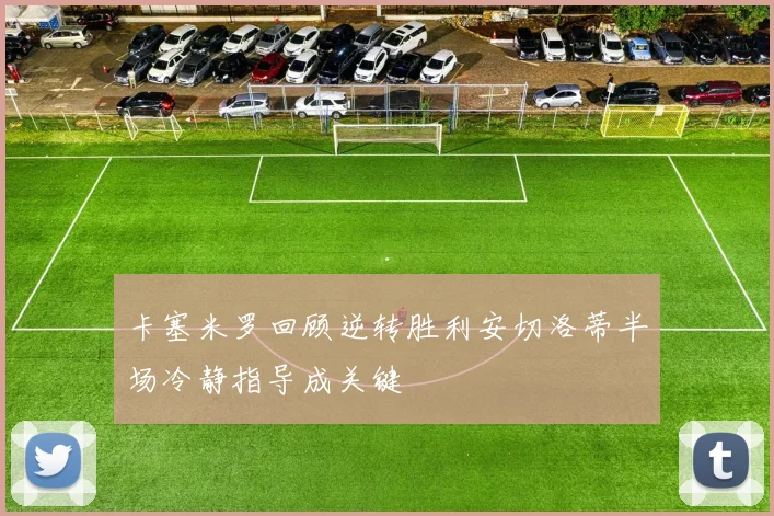 卡塞米罗回顾逆转胜利安切洛蒂半场冷静指导成关键