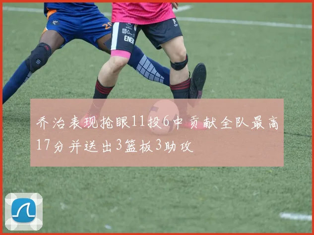 乔治表现抢眼11投6中贡献全队最高17分并送出3篮板3助攻