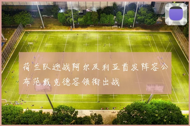 荷兰队迎战阿尔及利亚首发阵容公布范戴克德容领衔出战