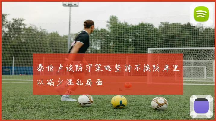 泰伦卢谈防守策略坚持不换防库里以减少混乱局面