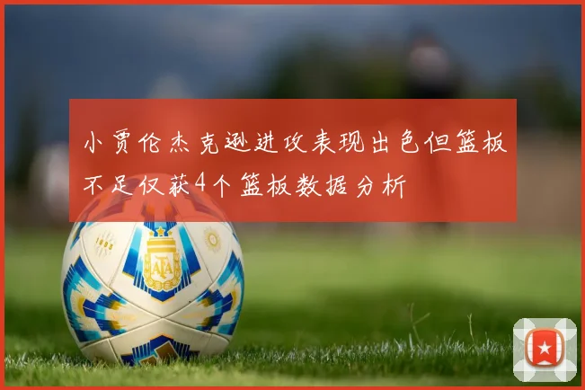 小贾伦杰克逊进攻表现出色但篮板不足仅获4个篮板数据分析