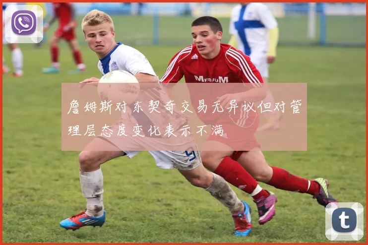 詹姆斯对东契奇交易无异议但对管理层态度变化表示不满