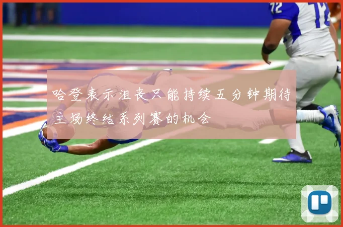 哈登表示沮丧只能持续五分钟期待主场终结系列赛的机会