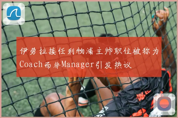 伊劳拉接任利物浦主帅职位被称为Coach而非Manager引发热议