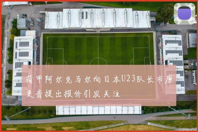 荷甲阿尔克马尔向日本U23队长市原吏音提出报价引发关注