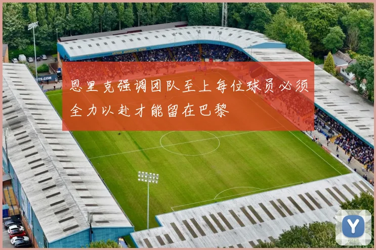 恩里克强调团队至上每位球员必须全力以赴才能留在巴黎