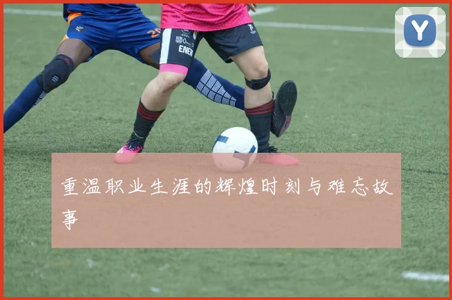 重温职业生涯的辉煌时刻与难忘故事