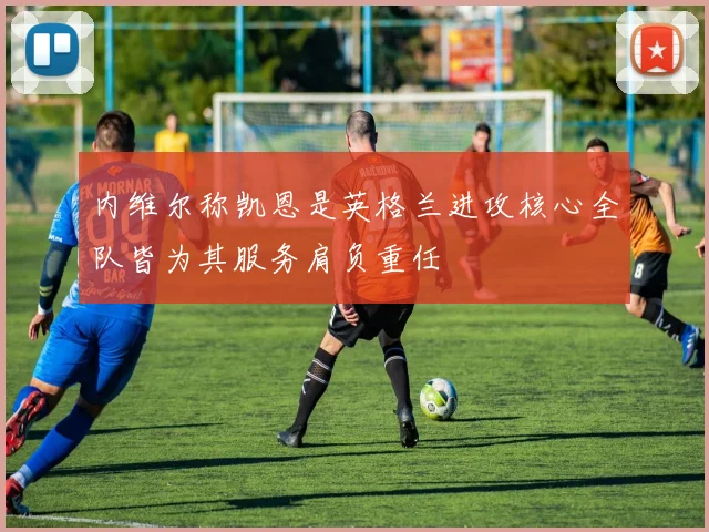 内维尔称凯恩是英格兰进攻核心全队皆为其服务肩负重任